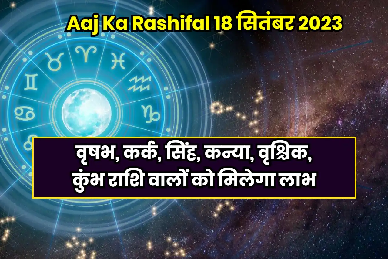 Aaj Ka Rashifal 18 सितंबर 2023: वृषभ, कर्क, सिंह, कन्या, वृश्चिक, कुंभ राशि वालों को मिलेगा लाभ, आज का राशिफल