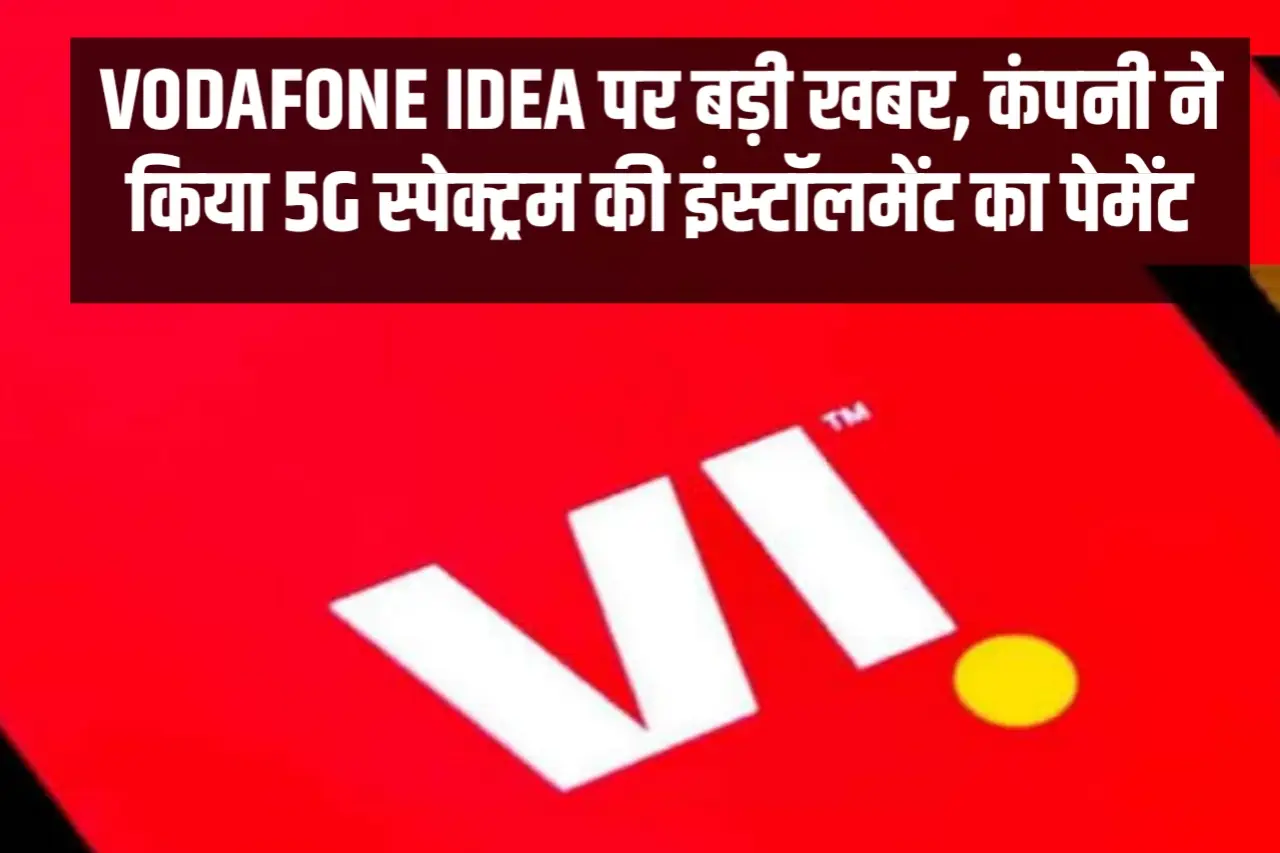 Vodafone Idea पर बड़ी खबर, कंपनी ने किया 5G स्पेक्ट्रम की इंस्टॉलमेंट का पेमेंट